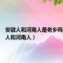 安徽人和河南人是老乡吗(安徽人和河南人)