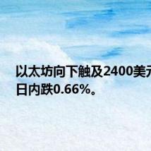 以太坊向下触及2400美元/枚，日内跌0.66%。