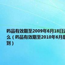 药品有效期至2009年6月18日这表示什么(药品有效期至2010年6月是指有效期到)