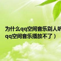 为什么qq空间音乐别人听不到(qq空间音乐播放不了)