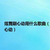 炫舞刷心动用什么歌曲（炫舞刷心动）