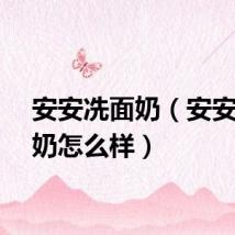 安安冼面奶（安安洗面奶怎么样）
