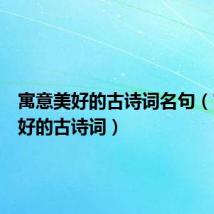 寓意美好的古诗词名句(寓意美好的古诗词)