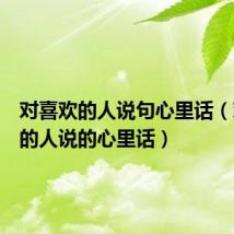 对喜欢的人说句心里话（对喜欢的人说的心里话）