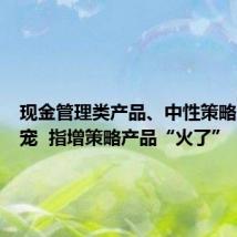 现金管理类产品、中性策略产品失宠 指增策略产品“火了”