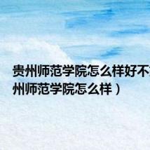 贵州师范学院怎么样好不好(贵州师范学院怎么样)