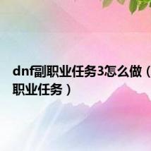 dnf副职业任务3怎么做(dnf副职业任务)