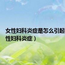 女性妇科炎症是怎么引起的(女性妇科炎症)
