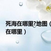 死海在哪里?地图（死海在哪里）
