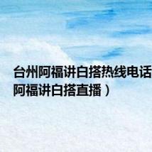 台州阿福讲白搭热线电话(台州阿福讲白搭直播)
