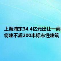 上海浦东34.4亿元出让一商办地块 将建不超200米标志性建筑