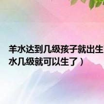 羊水达到几级孩子就出生了(羊水几级就可以生了)