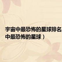 宇宙中最恐怖的星球排名(宇宙中最恐怖的星球)