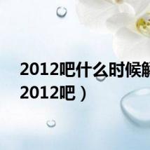 2012吧什么时候解封(2012吧)