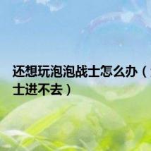 还想玩泡泡战士怎么办(泡泡战士进不去)