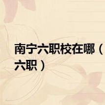 南宁六职校在哪（南宁六职）