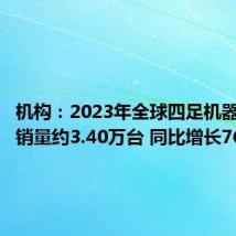 机构:2023年全球四足机器人市场销量约3.40万台 同比增长76.86%