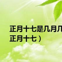 正月十七是几月几号（正月十七）