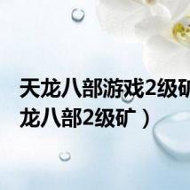 天龙八部游戏2级矿(天龙八部2级矿)
