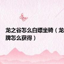 龙之谷怎么白嫖坐骑(龙之谷马牌怎么获得)
