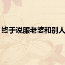 终于说服老婆和别人三P
