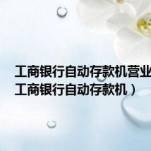 工商银行自动存款机营业时间(工商银行自动存款机)