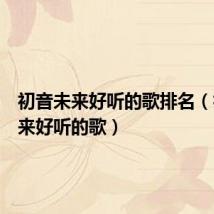 初音未来好听的歌排名(初音未来好听的歌)
