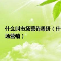 什么叫市场营销调研(什么叫市场营销)