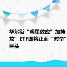 华尔街“明星效应”加持,“中国龙”ETF即将正面“对垒”美股七巨头