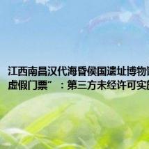 江西南昌汉代海昏侯国遗址博物馆回应“虚假门票”:第三方未经许可实施