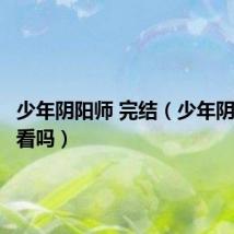 少年阴阳师 完结(少年阴阳师好看吗)