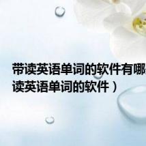 带读英语单词的软件有哪些(带读英语单词的软件)