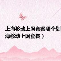 上海移动上网套餐哪个划算(上海移动上网套餐)