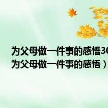 为父母做一件事的感悟300字(为父母做一件事的感悟)