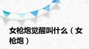 女枪炮觉醒叫什么（女枪炮）