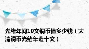 光绪年间10文铜币值多少钱（大清铜币光绪年造十文）