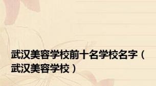 武汉美容学校前十名学校名字（武汉美容学校）