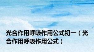 光合作用呼吸作用公式初一（光合作用呼吸作用公式）
