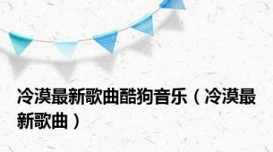 冷漠最新歌曲酷狗音乐（冷漠最新歌曲）