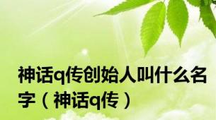 神话q传创始人叫什么名字（神话q传）