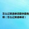 怎么记英语单词最快最有效六年级（怎么记英语单词）