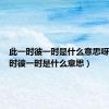 此一时彼一时是什么意思呀（此一时彼一时是什么意思）