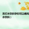苏打水饮料孕妇可以喝吗（苏打水饮料）