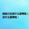 销售行业卖什么最赚钱（销售行业什么最赚钱）