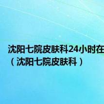 沈阳七院皮肤科24小时在线咨询(沈阳七院皮肤科)