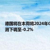 德国将在本周将2024年GDP预测下调至-0.2%