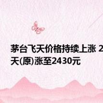茅台飞天价格持续上涨 24年飞天(原)涨至2430元