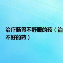 治疗肠胃不舒服的药(治疗肠胃不好的药)
