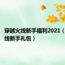 穿越火线新手福利2021(穿越火线新手礼包)