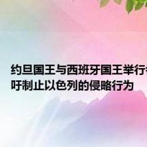 约旦国王与西班牙国王举行会谈 呼吁制止以色列的侵略行为